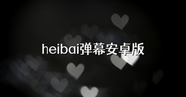heibai弹幕安卓版