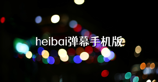 heibai弹幕手机版