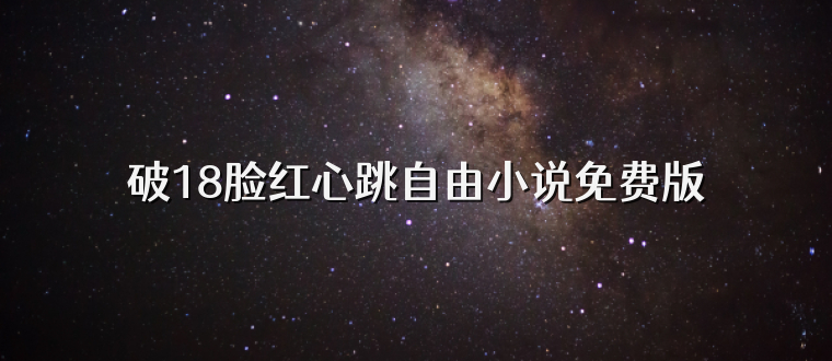 破18脸红心跳自由小说免费版