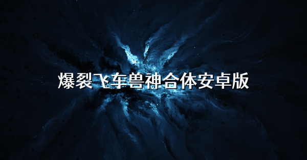 爆裂飞车兽神合体安卓版