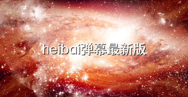 heibai弹幕最新版
