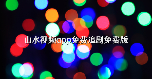 山水视频app免费追剧免费版