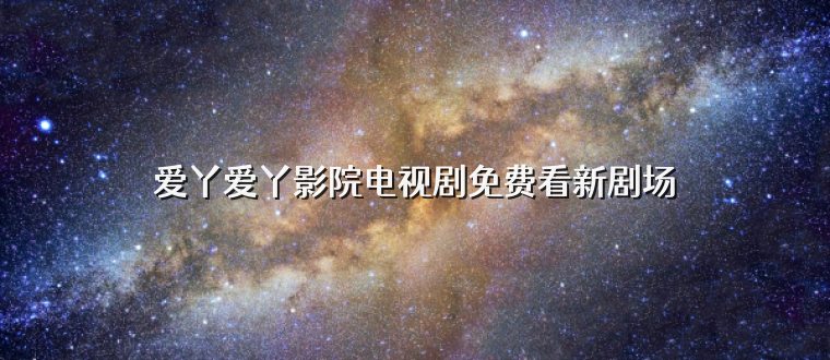 爱丫爱丫影院电视剧免费看新剧场