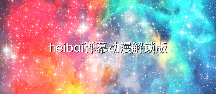 heibai弹幕动漫解锁版