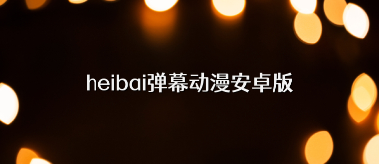 heibai弹幕动漫安卓版