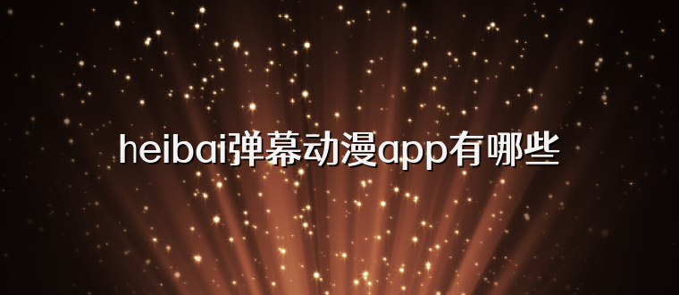 heibai弹幕动漫app有哪些