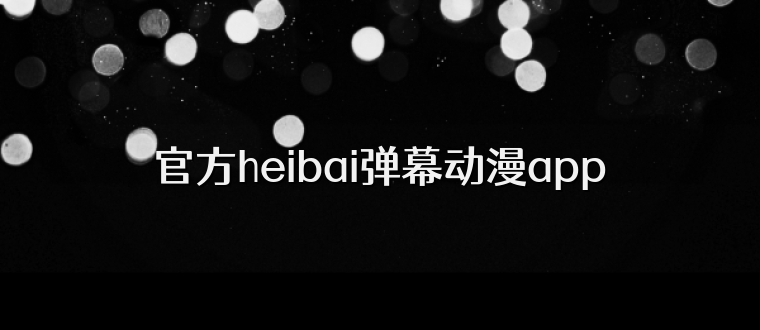 官方heibai弹幕动漫app
